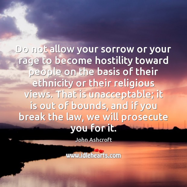 Do not allow your sorrow or your rage to become hostility toward John Ashcroft Picture Quote