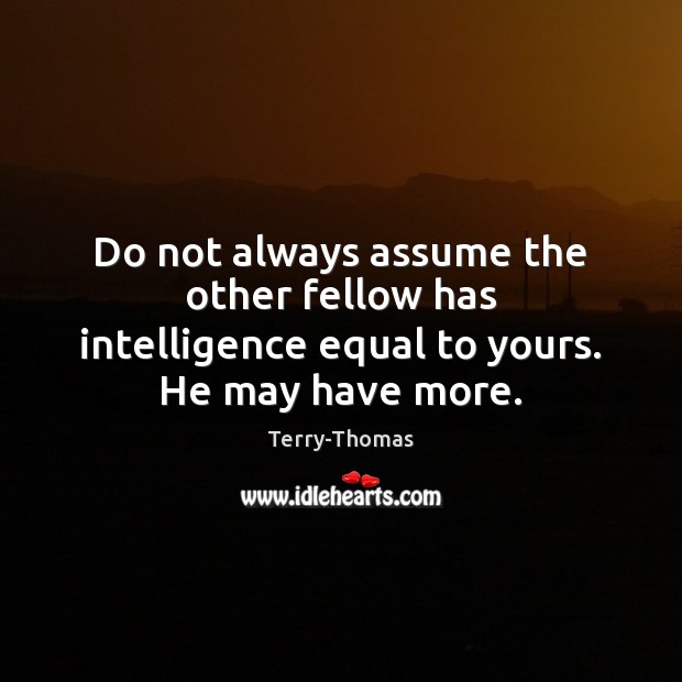 Do not always assume the other fellow has intelligence equal to yours. He may have more. Terry-Thomas Picture Quote