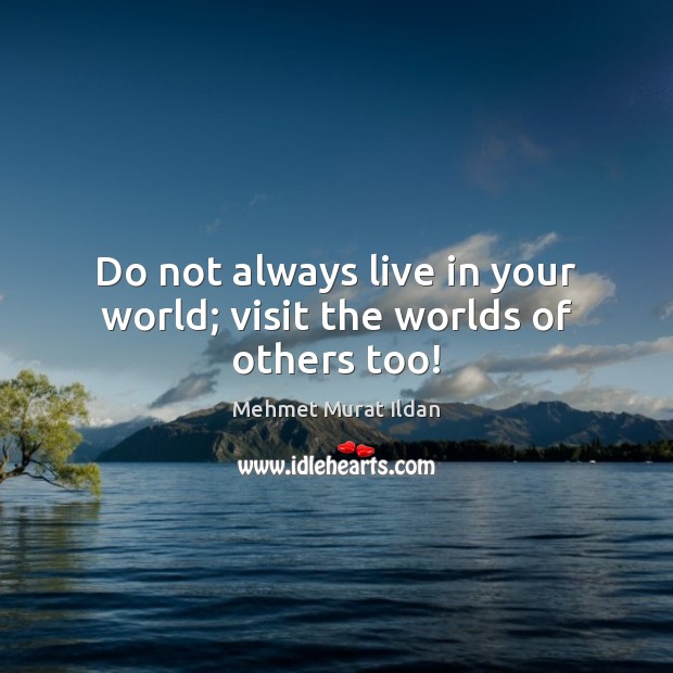 Do not always live in your world; visit the worlds of others too! Image