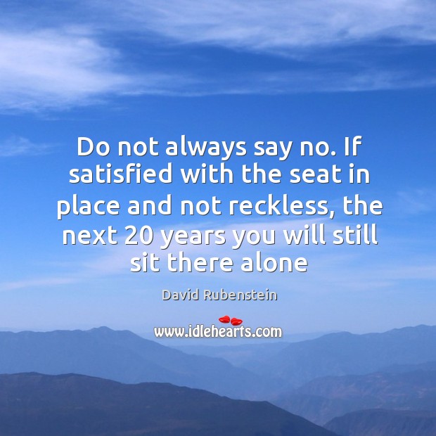 Do not always say no. If satisfied with the seat in place David Rubenstein Picture Quote