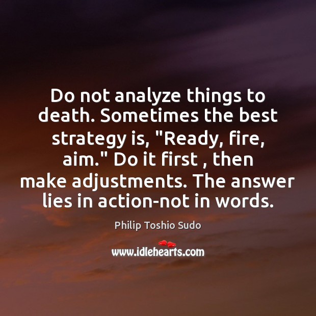 Do not analyze things to death. Sometimes the best strategy is, “Ready, Philip Toshio Sudo Picture Quote
