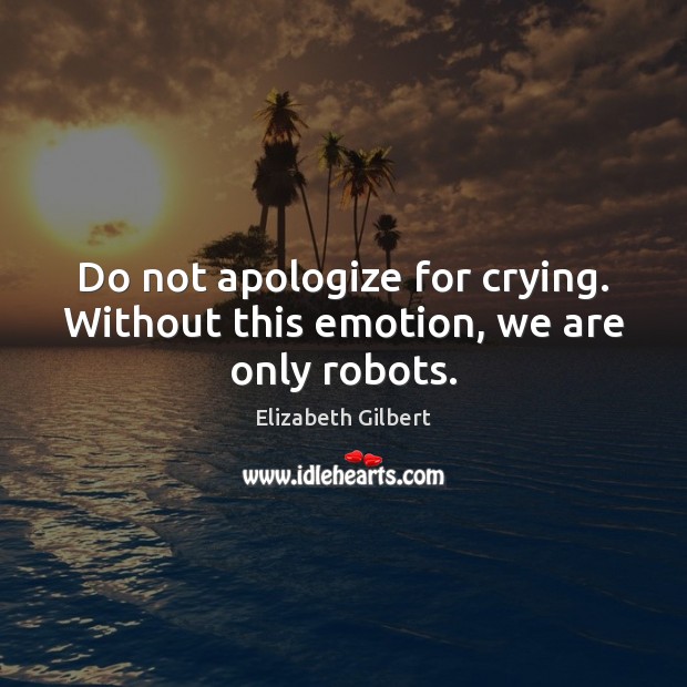 Do not apologize for crying. Without this emotion, we are only robots. Elizabeth Gilbert Picture Quote
