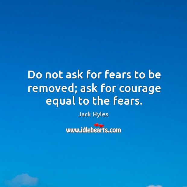 Do not ask for fears to be removed; ask for courage equal to the fears. Image