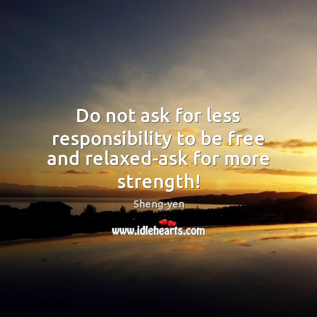 Do not ask for less responsibility to be free and relaxed-ask for more strength! Sheng-yen Picture Quote