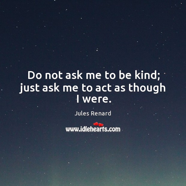 Do not ask me to be kind; just ask me to act as though I were. Jules Renard Picture Quote