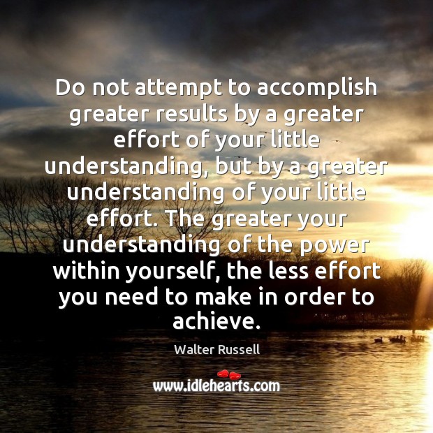 Do not attempt to accomplish greater results by a greater effort of Walter Russell Picture Quote