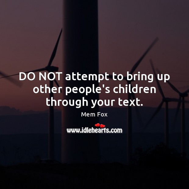 DO NOT attempt to bring up other people’s children through your text. Mem Fox Picture Quote