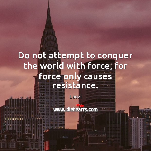 Do not attempt to conquer the world with force, for force only causes resistance. Laozi Picture Quote