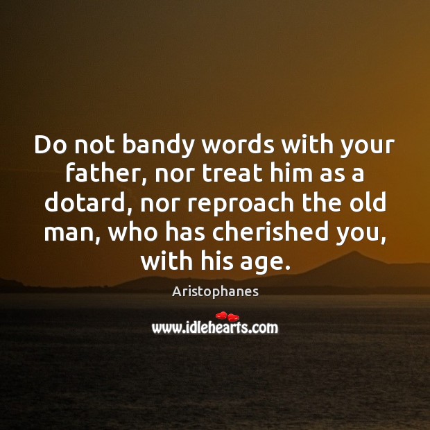 Do not bandy words with your father, nor treat him as a Aristophanes Picture Quote