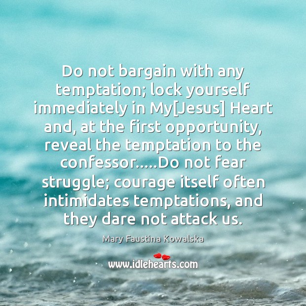 Do not bargain with any temptation; lock yourself immediately in My[Jesus] 