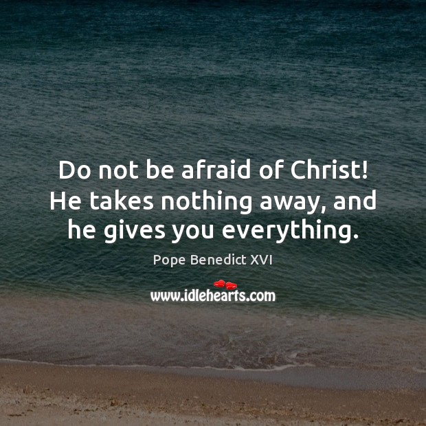 Do not be afraid of Christ! He takes nothing away, and he gives you everything. Pope Benedict XVI Picture Quote