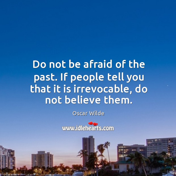 Do not be afraid of the past. If people tell you that it is irrevocable, do not believe them. Image