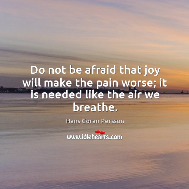 Do not be afraid that joy will make the pain worse; it is needed like the air we breathe. Hans Goran Persson Picture Quote