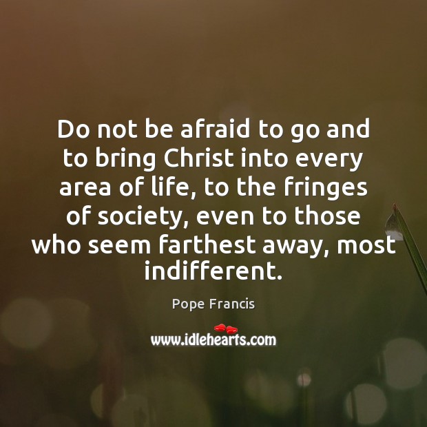 Do not be afraid to go and to bring Christ into every Pope Francis Picture Quote