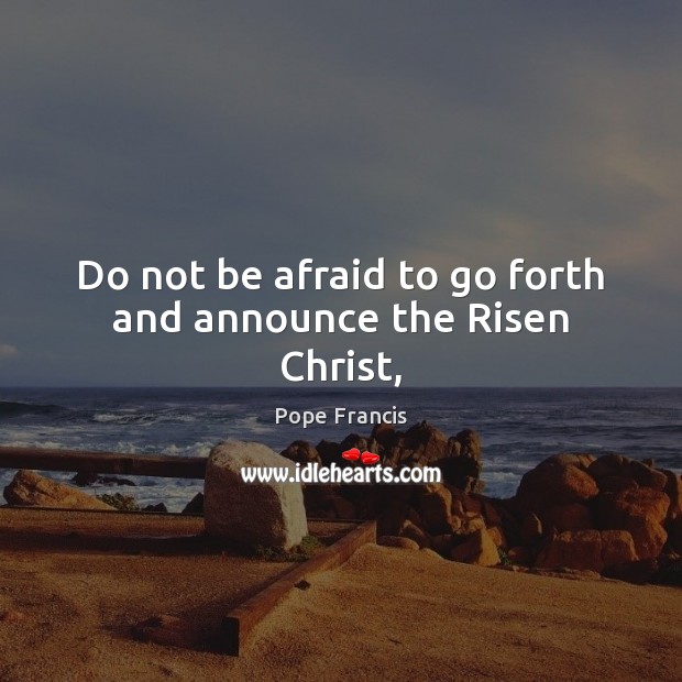 Do not be afraid to go forth and announce the Risen Christ, Pope Francis Picture Quote