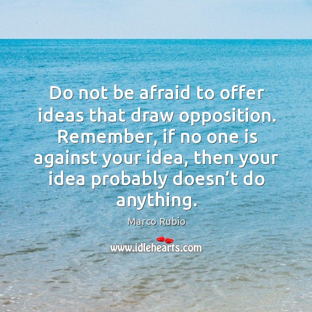 Do not be afraid to offer ideas that draw opposition. Remember, if no one is against your idea Marco Rubio Picture Quote
