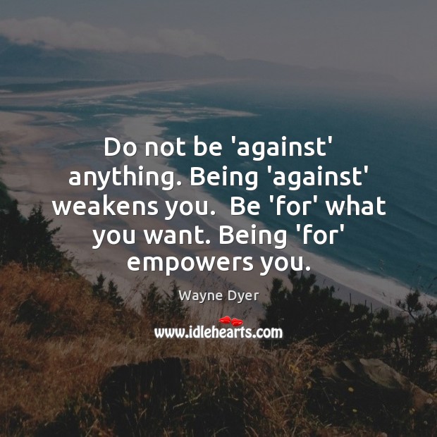 Do not be ‘against’ anything. Being ‘against’ weakens you.  Be ‘for’ what Wayne Dyer Picture Quote