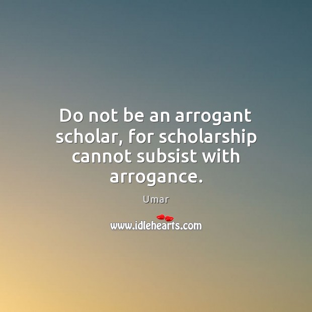 Do not be an arrogant scholar, for scholarship cannot subsist with arrogance. Umar Picture Quote