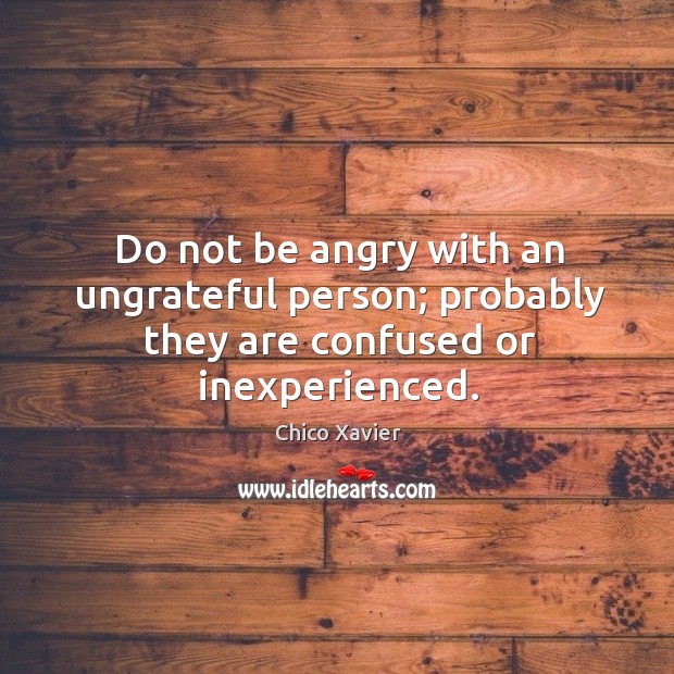 Do not be angry with an ungrateful person; probably they are confused or inexperienced. Chico Xavier Picture Quote