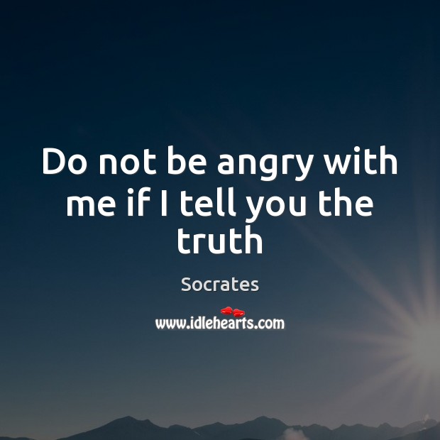 Do not be angry with me if I tell you the truth Socrates Picture Quote