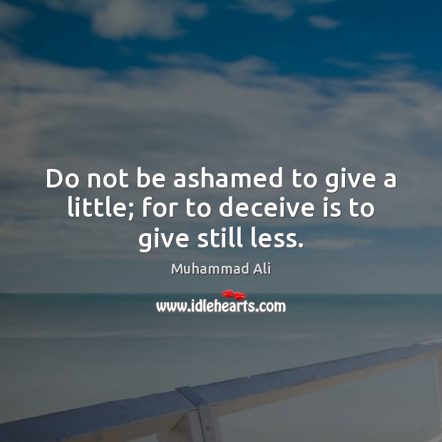 Do not be ashamed to give a little; for to deceive is to give still less. Muhammad Ali Picture Quote