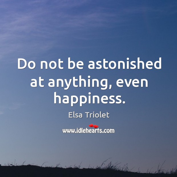 Do not be astonished at anything, even happiness. Elsa Triolet Picture Quote