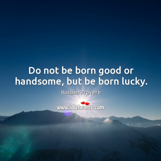 Do not be born good or handsome, but be born lucky. Russian Proverbs Image