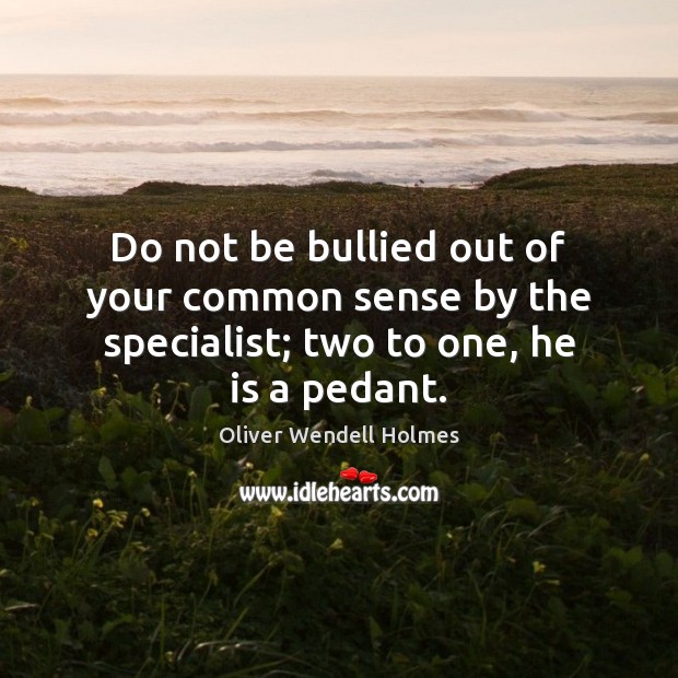 Do not be bullied out of your common sense by the specialist; two to one, he is a pedant. Oliver Wendell Holmes Picture Quote
