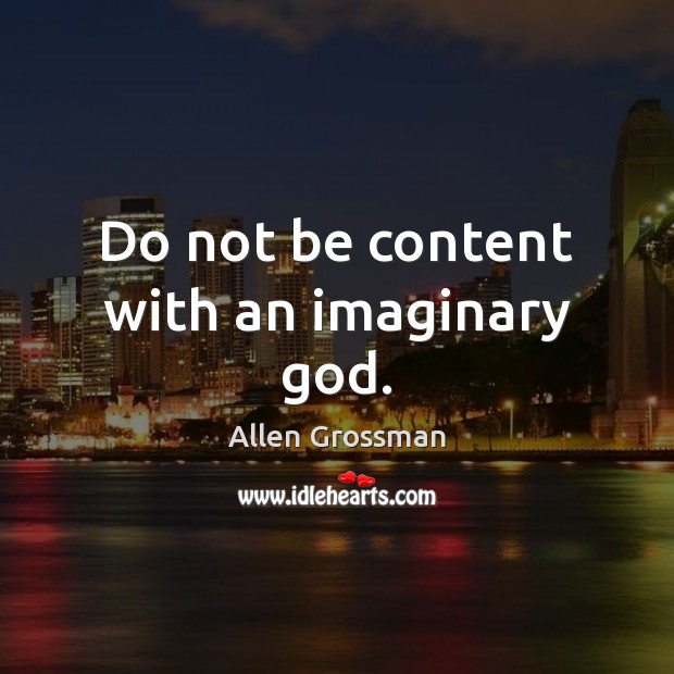 Do not be content with an imaginary God. Allen Grossman Picture Quote