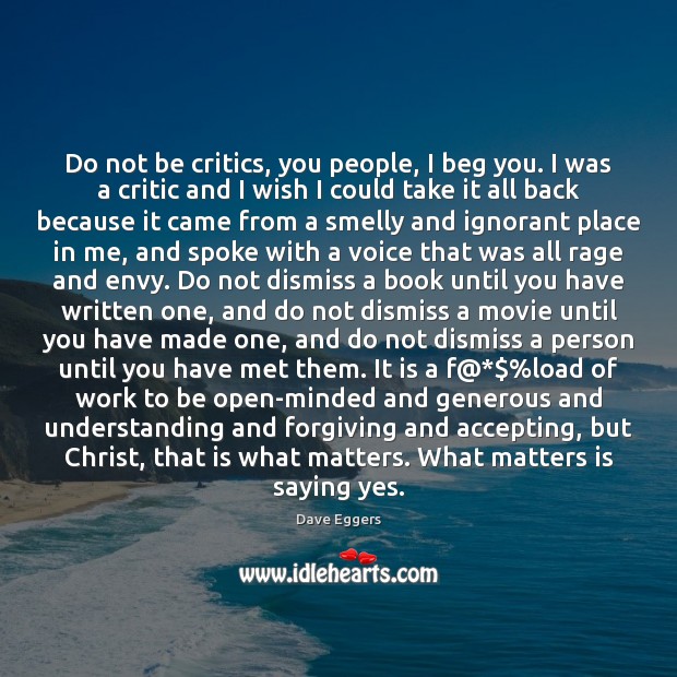 Do not be critics, you people, I beg you. I was a Dave Eggers Picture Quote