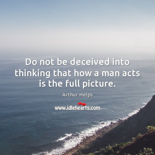 Do not be deceived into thinking that how a man acts is the full picture. Arthur Helps Picture Quote