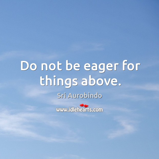 Do not be eager for things above. Sri Aurobindo Picture Quote
