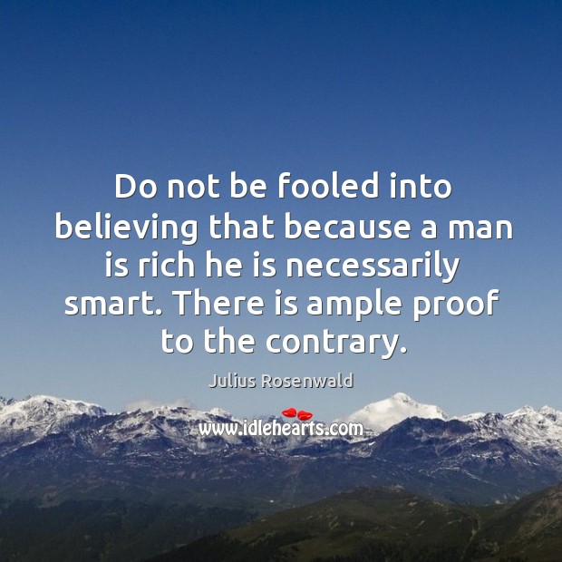 Do not be fooled into believing that because a man is rich he is necessarily smart. There is ample proof to the contrary. Julius Rosenwald Picture Quote