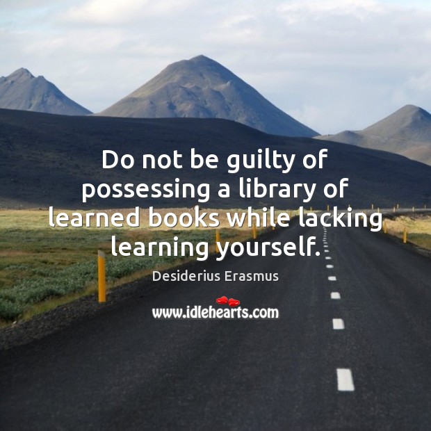 Do not be guilty of possessing a library of learned books while lacking learning yourself. Desiderius Erasmus Picture Quote