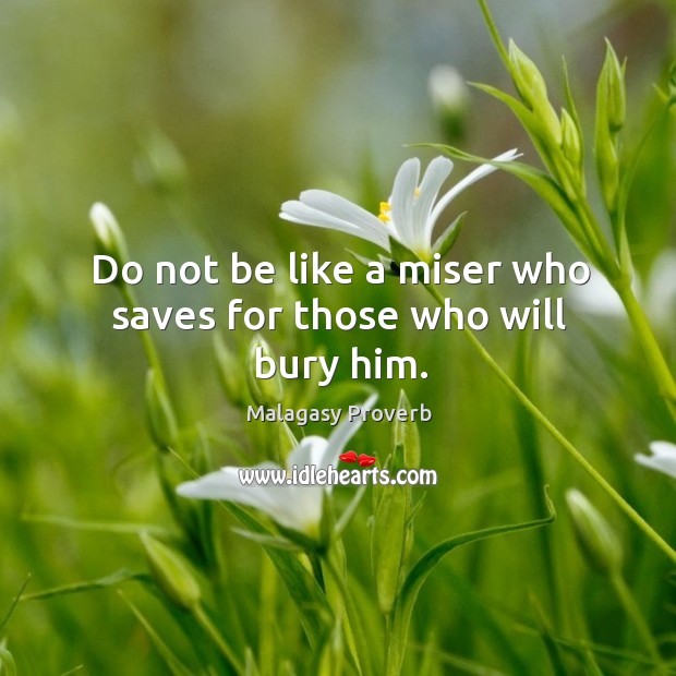 Do not be like a miser who saves for those who will bury him. Malagasy Proverbs Image