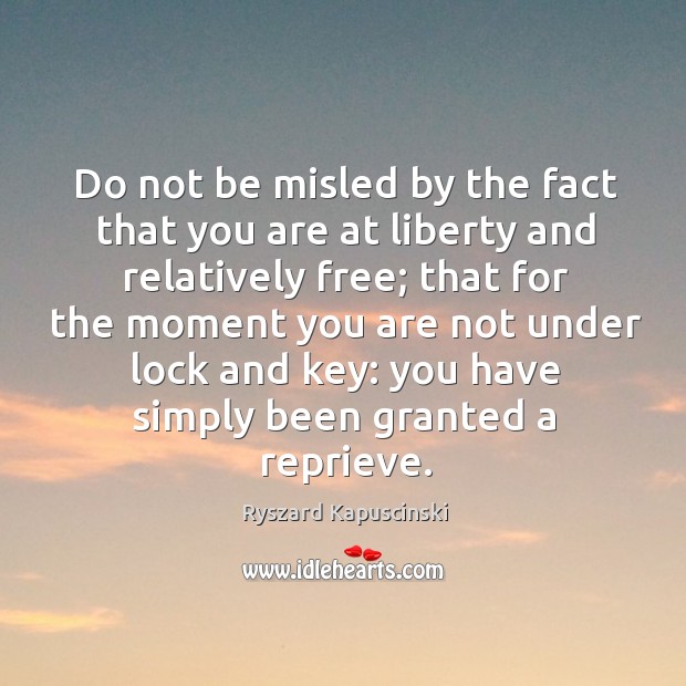 Do not be misled by the fact that you are at liberty and relatively free; Ryszard Kapuscinski Picture Quote
