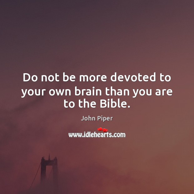 Do not be more devoted to your own brain than you are to the Bible. Image