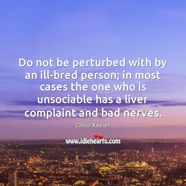 Do not be perturbed with by an ill-bred person; in most cases Chico Xavier Picture Quote