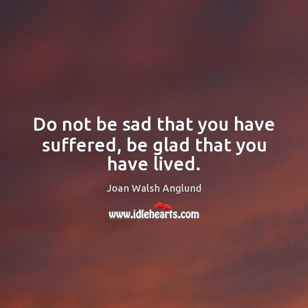 Do not be sad that you have suffered, be glad that you have lived. Joan Walsh Anglund Picture Quote