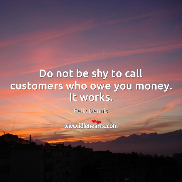 Do not be shy to call customers who owe you money. It works. Felix Dennis Picture Quote