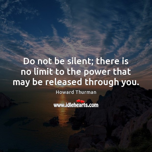 Do not be silent; there is no limit to the power that may be released through you. Image