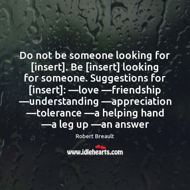 Do not be someone looking for [insert]. Be [insert] looking for someone. Robert Breault Picture Quote