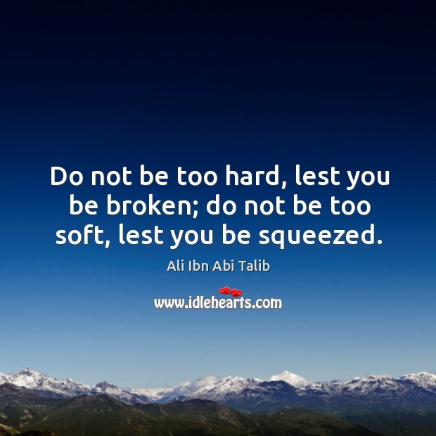 Do not be too hard, lest you be broken; do not be too soft, lest you be squeezed. Ali Ibn Abi Talib Picture Quote