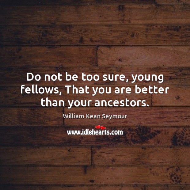 Do not be too sure, young fellows, That you are better than your ancestors. William Kean Seymour Picture Quote