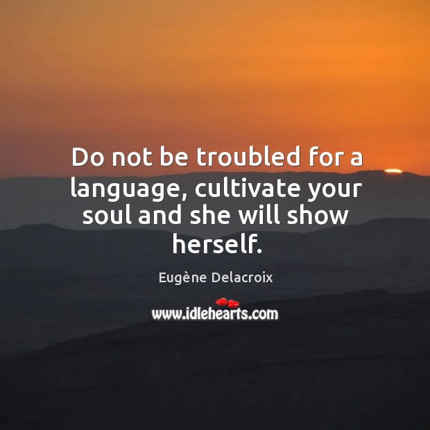 Do not be troubled for a language, cultivate your soul and she will show herself. Eugène Delacroix Picture Quote