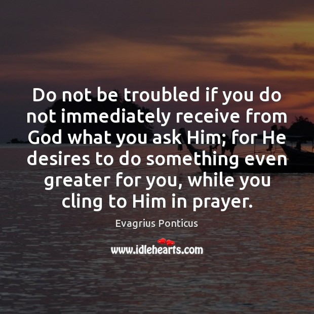 Do not be troubled if you do not immediately receive from God Evagrius Ponticus Picture Quote