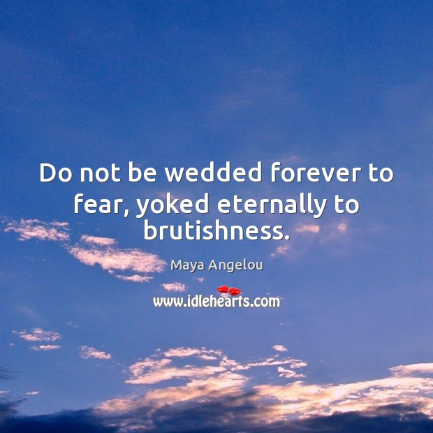 Do not be wedded forever to fear, yoked eternally to brutishness. Maya Angelou Picture Quote