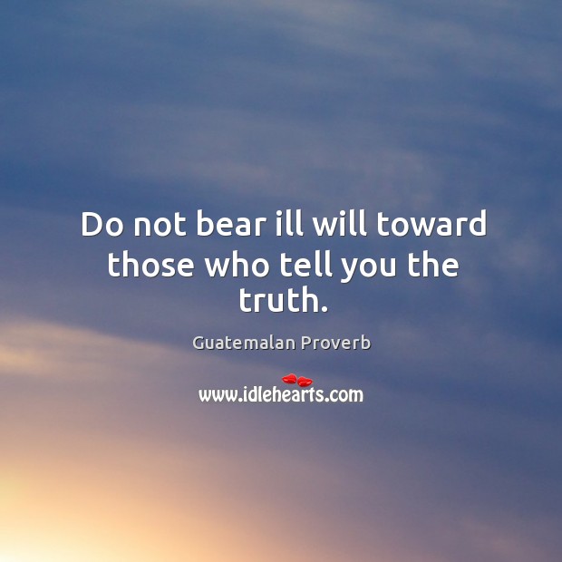 Do not bear ill will toward those who tell you the truth. Guatemalan Proverbs Image