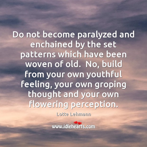 Do not become paralyzed and enchained by the set patterns which have 