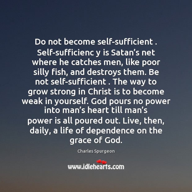 Do not become self-sufficient . Self-sufficienc y is Satan’s net where he Charles Spurgeon Picture Quote